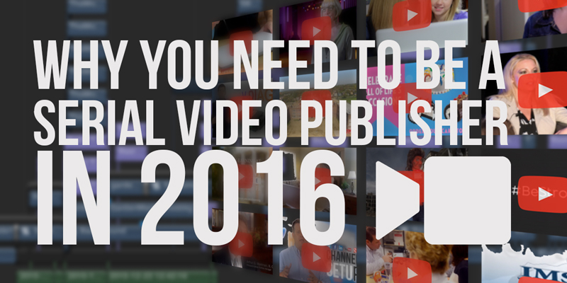 Why You Need To Be A Serial Video Publisher in 2016